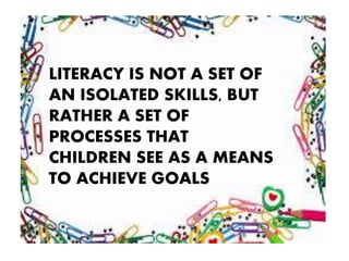 LITERACY IS NOT A SET OF
AN ISOLATED SKILLS, BUT
RATHER A SET OF
PROCESSES THAT
CHILDREN SEE AS A MEANS
TO ACHIEVE GOALS
 