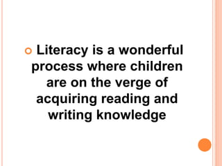  Literacy is a wonderful
process where children
are on the verge of
acquiring reading and
writing knowledge
 