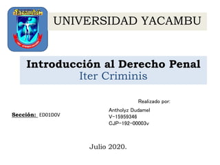 UNIVERSIDAD YACAMBU
Introducción al Derecho Penal
Iter Criminis
Julio 2020.
Sección: ED01D0V
Realizado por:
Antholyz Dudamel
V-15959346
CJP-192-00003v
 