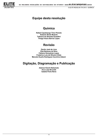 (19) 3251-1012 O ELITE RESOLVE ITA 2013 – QUÍMICA
11
Equipe desta resolução
Química
Rafael Capobiango Timo Peixoto
Roberto Bineli Muterle
Tathiana de Almeida Guizellini
Thiago Inácio Barros Lopes
Revisão
Danilo José de Lima
Eliel Barbosa da Silva
Fabiano Gonçalves Lopes
Frederico Luís de Oliveira Vilela
Marcelo Duarte Rodrigues Cecchino Zabani
Digitação, Diagramação e Publicação
Ademar Koichi Nakamoto
Ana Luiza Brunetti
Isabela Porto Renó
 