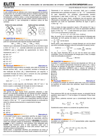 (19) 3251-1012 O ELITE RESOLVE ITA 2013 – QUÍMICA
3
Resolução Alternativa C
A cela unitária pode ser definida como menor agrupamento de átomos
representativo de uma determinada estrutura cristalina específica. Ela
é usada para representar a simetria de certa estrutura cristalina.
Considerando o sistema cúbico, a única representação que obedece
as condições para a escolha da cela unitária, descrito anteriormente, é
a da alternativa C, que corresponde a estrutura cúbica de face
centrada.
Cúbica de corpo centrado Cúbica de face centrada
QUESTÃO 08
A reação entre os íons brometo e bromato, em meio aquoso e ácido,
pode ser representada pela seguinte equação balanceada:
( ) 3 ( ) ( ) 2( ) 2 ( )5 6 3 3aq aq aq aq lBr BrO H Br H O  
   
Sabendo que a velocidade de desaparecimento do íon bromato é igual
a   
  6 1 1
5,63 10 mol L s , assinale a alternativa que apresenta o valor
CORRETO para a velocidade de aparecimento do bromo 2Br ,
expressa em  
 1 1
mol L s
a) 5
1,69 10

b) 6
5,63 10

c) 6
1,90 10

d) 6
1,13 10

e) 16
1,80 10

Resolução Alternativa A
Pela proporção estequiométrica na reação, para cada íon bromato, de
fórmula química 
3BrO , que é consumido, acontece a formação de
três moléculas de bromo ( 2Br ). Determinaremos, por segundo, a
quantidade formada de bromo para o consumo de uma quantidade
equivalente a  
 6 1
5,63 10 mol L de bromato:
1
6
3
5,63 10

6 5 1
16,89 10 1,69 10x mol L
x
  
     
Sendo assim, a cada segundo, são formados  
 5 1
1,69 10 mol L de
bromo e assim, a velocidade de formação do bromo é dada por:
  
   2
5 1 1
1,69 10Brv mol L s
QUESTÃO 09
100 gramas de água líquida foram aquecidos utilizando o calor
liberado na combustão completa de 0,25 gramas de etanol. Sabendo
que a variação da temperatura da água foi de 12,5 ºC, assinale a
alternativa que apresenta o valor CORRETO para a entalpia molar de
combustão do etanol. Considere que a capacidade calorífica da água
é igual a  
 1 1
4,18 ºkJ kg C e que a energia liberada na combustão do
etanol foi utilizada exclusivamente no aquecimento da água.
a) 961kJ
b) 5,2 kJ
c) 4,2 kJ
d) 5,2 kJ
e) 961kJ
Resolução Alternativa A
O enunciado propõe que a capacidade calorífica da água é igual a
 
 1 1
4,18 ºkJ kg C . Entretanto, a definição de capacidade calorífica
consiste no calor que é necessário fornecer a um corpo para produzir
neste uma variação unitária na temperatura. Tal grandeza caracteriza
o corpo e não a substância, cuja grandeza mais adequada para
estudar esse fenômeno seria o calor específico (calor que é
necessário fornecer por massa do corpo para produzir neste uma
variação unitária na temperatura).
Sendo assim, a capacidade calorífica, por caracterizar um corpo, já
deve levar em consideração sua massa, tendo unidade no SI em kJ/K.
Claramente é um equívoco do enunciado, dado que a unidade
apresentada para a grandeza ser igual a  
 1 1
ºkJ kg C (característica
do calor específico). Um candidato experimentado também
reconheceria o valor dado (  
 1 1
4,18 ºkJ kg C ) como sendo o calor
específico real da água. Assim, acreditamos que tal equívoco não
influenciaria a resolução que, com a ressalva de que se trata do calor
específico (ao invés da capacidade calorífica) da água é igual a
 
 1 1
4,18 ºkJ kg C .
Com a massa de água aquecida é igual a 100 gramas (0,1 kg), e
considerando seu calor específico (ao invés de capacidade calorífica)
igual a  
 1 1
4,18 ºkJ kg C , o calor absorvido que causa o aumento de
12,5 ºC em sua temperatura é dado por:
       0,1 4,18 12,5 5,225Q m c T kJ
Mas, de acordo com o enunciado, toda essa energia foi liberada pela
combustão de 0,25 gramas de etanol, ou seja, na combustão de
 
0,25
46
m
n
M
mol de etanol.
Sendo assim, para determinar a energia liberada por mol de etanol
que sofre combustão (entalpia molar de combustão do etanol), temos:
5,225 kJ
0,25
46
mol
x
   
46
5,225 961,4
0,25
1
x kJ
mol
Ou seja, foram liberados 961,4 kJ por mol de etanol que sofreu
combustão. Como é uma liberação de energia para o meio, a entalpia
molar de combustão do etanol é:
  961,4combustãoH kJ
QUESTÃO 10
Considere Y a quantidade (em mol) de iodo dissolvido em 100 mL de
água, X um solvente praticamente imiscível em água e K ( 120) a
constante de partição do iodo entre o solvente X e a água a 25 °C.
Assinale a alternativa CORRETA para o volume do solvente X
necessário para extrair 90% do iodo contido inicialmente em 100 mL
de água.
a) 7,5 mL
b) 9,0 mL
c) 12 mL
d) 100 mL
e) 120 mL
Resolução Alternativa A
A constante de partição do solvente nada mais é que uma constante
de equilíbrio do soluto entre dois solventes, dessa forma podemos
escrever que:
2
2
2
[ ]
120
[ ]
X
H O
I
K
I
 
Para extrairmos 90% do iodo da solução aquosa, na situação final de
equilíbrio, deve restar 0,1.Y mol na água e no solvente X deve haver
0,9.Y mol.
Dessa forma, podemos escrever que a concentração final de iodo
será:
22
0,1
[ ]
0,1 L
H O
Y
I

 e 2
0,9
[ ]X
X
Y
I
V


Substituindo esses valores na constante de equilíbrio temos:
0,9
0,9
120 0,0075 L
0,1 120
0,1L
X
X
Y
V
V
Y

    

7,5 mLXV 
QUESTÃO 11
Considere as substâncias I, II e III representadas pelas seguintes
fórmulas estruturais:
N
H
2CH
N
CH
COOH
NH C
O
2CH 2CH 2NH
 