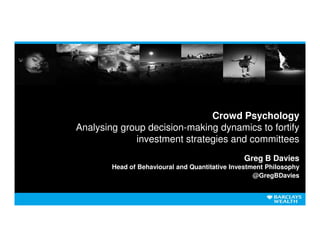 Crowd Psychology
Analysing group decision-making dynamics to fortify
             investment strategies and committees
                                                Greg B Davies
        Head of Behavioural and Quantitative Investment Philosophy
                                                    @GregBDavies
 