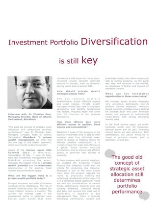 Investment Portfolio                                               Diversification
                                              is still              key
                                            considered a safe haven for many years.       potentially stamp duty when entering as
                                            Investors should consider alternate           well as exiting positions. As the guide
                                            sources of income, such as dividend-          was very well received in the market,
                                            paying stocks and corporate debt.             we developed it further and created an
                                                                                          electronic version.
                                            How   should    private          wealth
                                            managers assess risks?                        What    are     the    investment
                                                                                          opportunities in these areas today?
                                            The      key    remains       portfolio
                                            diversification, across different regions     We consider equity income strategies
                                            and asset classes. Private wealth             very attractive, particularly non-US
                                            managers should also take a long-term         dividend income exposure. Investors
                                            perspective and identify fundamental          should currently probably have a tactical
                                            risk factors, including those that come       tilt towards Asian and Latin American
Interview with: Dr Christian Gast,          from the structure of the products            assets, and exposure to multinational
Managing Director, Head of iShares          themselves.                                   corporations with strong emerging
Switzerland, BlackRock                                                                    market sales.
                                            How does iShares give more
                                            efficient access to equities, fixed           In the fixed income space, we prefer
“The good old concept of strategic asset    income and commodities?                       corporate bonds over US treasuries,
allocation still determines portfolio                                                     German bonds and UK gilts. Emerging
performance,” says Dr Christian Gast,       BlackRock’s scale of the business in the      market bonds are also attractive. With
Managing Director, Head of iShares          passive investment area is able to offer      commodities, our advice would be to
Switzerland, BlackRock. “In private         investors what they ultimately need,          invest in precious metals, gold in
wealth management, we often find            which is access to building blocks for        particular, oil and gas.
the one egg in one basket approach,         efficient portfolio construction. It is
which can provide undesired results.”       crucial to have the scale and offering on
                                            a global basis across multiple
Ahead of the marcus evans Elite             jurisdictions, and to ensure cost efficient
Summit       2012, in Montreux,             access, in particular high liquidity of
Switzerland, 30 May - 1 June, Mr Gast,      products.
from the investment management firm
BlackRock attending t he event ,            To help investors with product selection,
                                                                                               The good old
discusses the biggest risks to a private
wealth portfolio and the investment
                                            we created the Exchange Traded
                                            Product Due Diligence Guide with the
                                                                                                concept of
opportunities in the equities, fixed
income and commodities space.
                                            criteria for conducting due diligence.
                                            Structure is one of the most crucial
                                                                                              strategic asset
What are the biggest risks to a
                                            ones. Does the product replicate the
                                            index by physically holding the                   allocation still
private wealth portfolio today?             underlying constituents of the index? Or
                                            is it a derivative based approach? There            determines
Europe’s economic and political situation   are also tax considerations at various
continues to be challenging. The risk of
another financial crisis has receded but
                                            levels, performance, tracking error and
                                            tracking difference. Investors should
                                                                                                 portfolio
rising inflation remains a concern. The
current low interest rates in the
                                            also take into account the total cost of
                                            ownership in addition to the
                                                                                               performance
government sector in particular have        management fees; there is typically
beaten down bonds that were                 brokerage commission, spread and
 