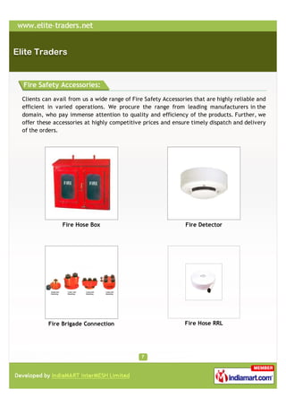 Fire Safety Accessories:

Clients can avail from us a wide range of Fire Safety Accessories that are highly reliable and
efficient in varied operations. We procure the range from leading manufacturers in the
domain, who pay immense attention to quality and efficiency of the products. Further, we
offer these accessories at highly competitive prices and ensure timely dispatch and delivery
of the orders.




               Fire Hose Box                                   Fire Detector




          Fire Brigade Connection                             Fire Hose RRL
 