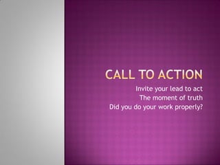 Invite your lead to act
The moment of truth
Did you do your work properly?
 