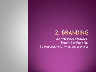 YOU ARE YOUR PRODUCT!
People Buy From You
Be responsible for what you promote
 