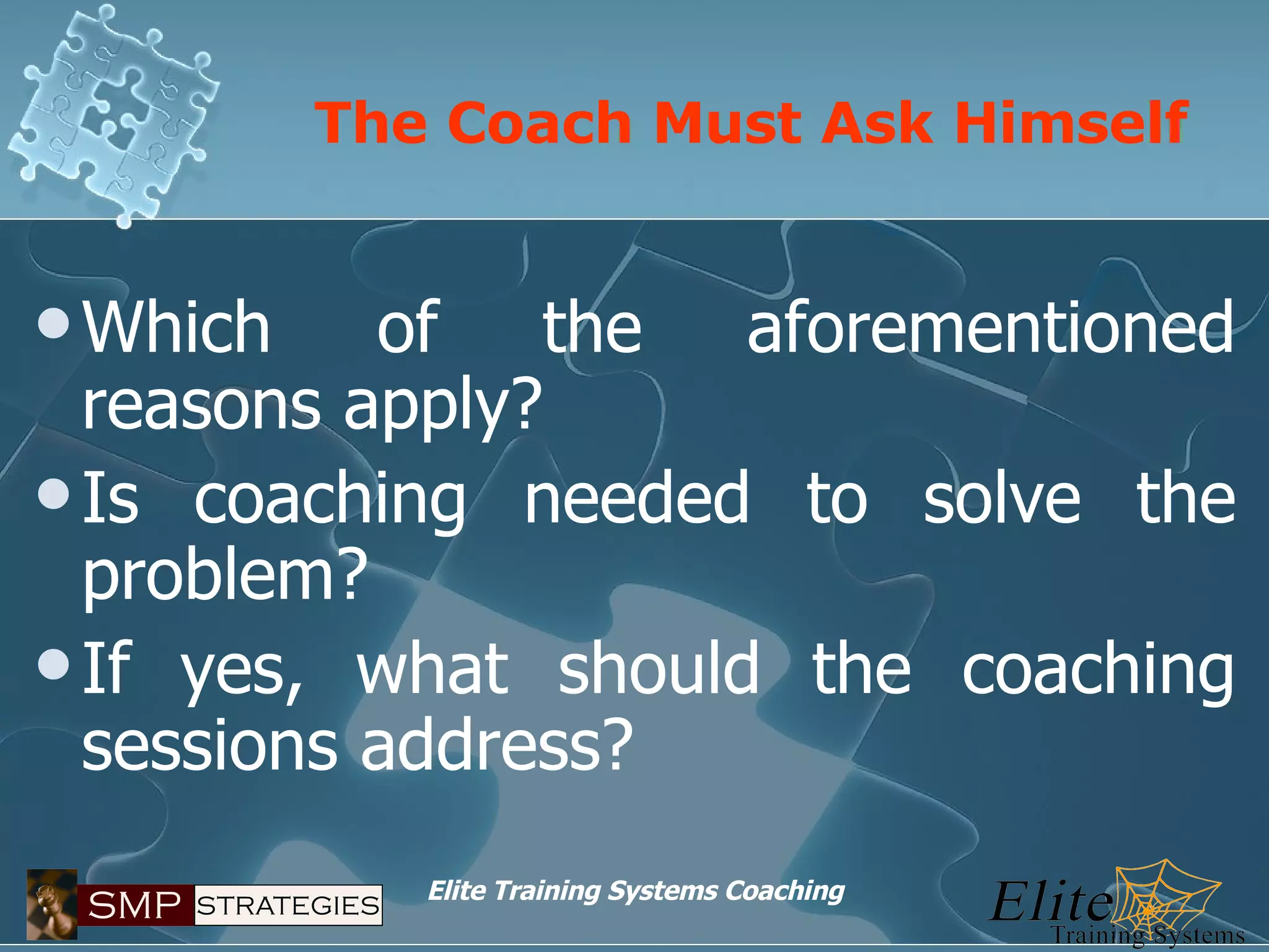 The Coach Must Ask Himself Which of the aforementioned reasons apply? Is coaching needed to solve the problem? If yes, what should the coaching sessions address? 