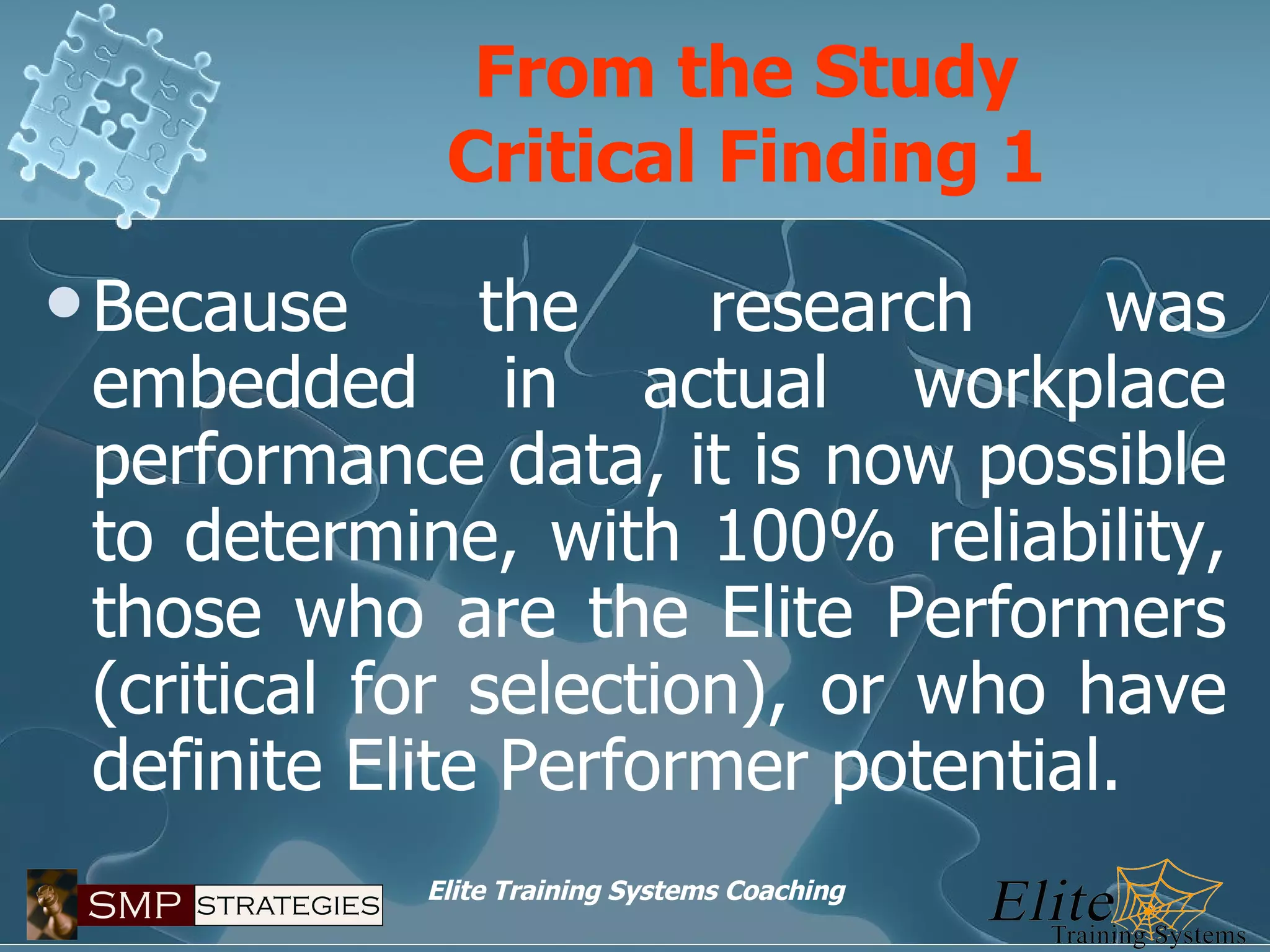 From the Study Critical Finding 1 Because the research was embedded in actual workplace performance data, it is now possible to determine, with 100% reliability, those who are the Elite Performers (critical for selection), or who have definite Elite Performer potential. 