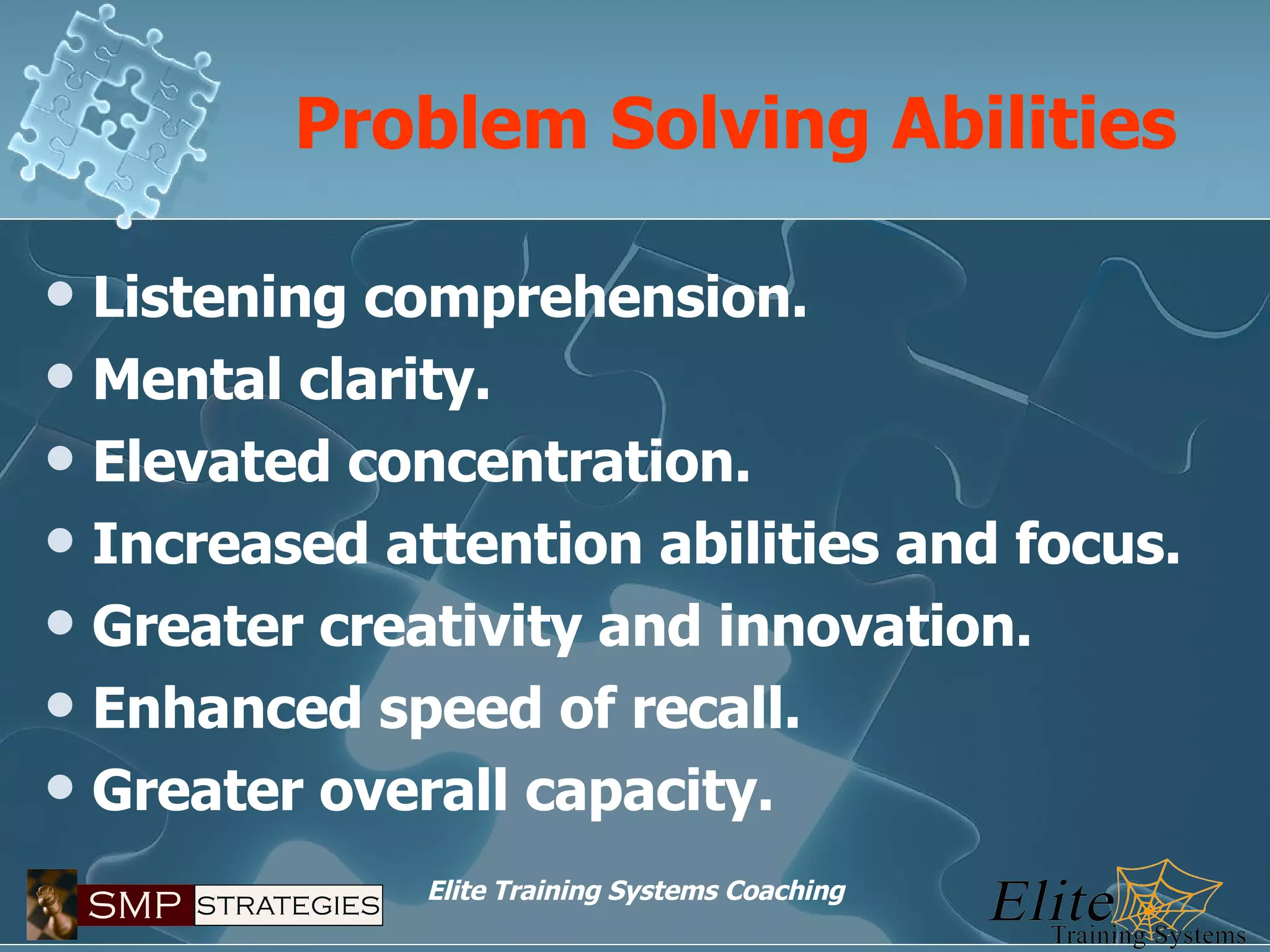 Problem Solving Abilities Listening comprehension. Mental clarity. Elevated concentration. Increased attention abilities and focus. Greater creativity and innovation. Enhanced speed of recall. Greater overall capacity. 