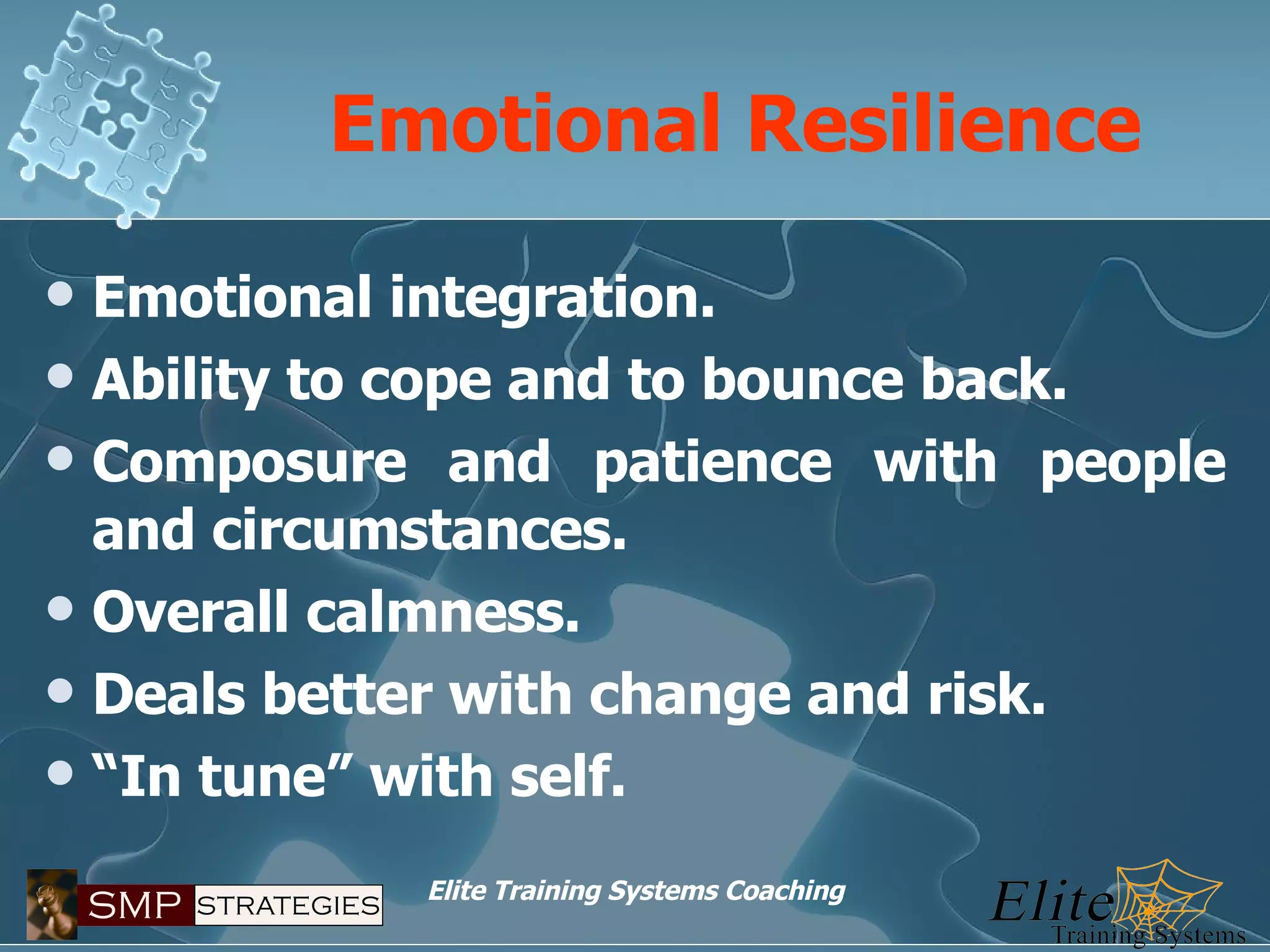 Emotional Resilience Emotional integration. Ability to cope and to bounce back. Composure and patience with people and circumstances. Overall calmness. Deals better with change and risk. “ In tune” with self. 
