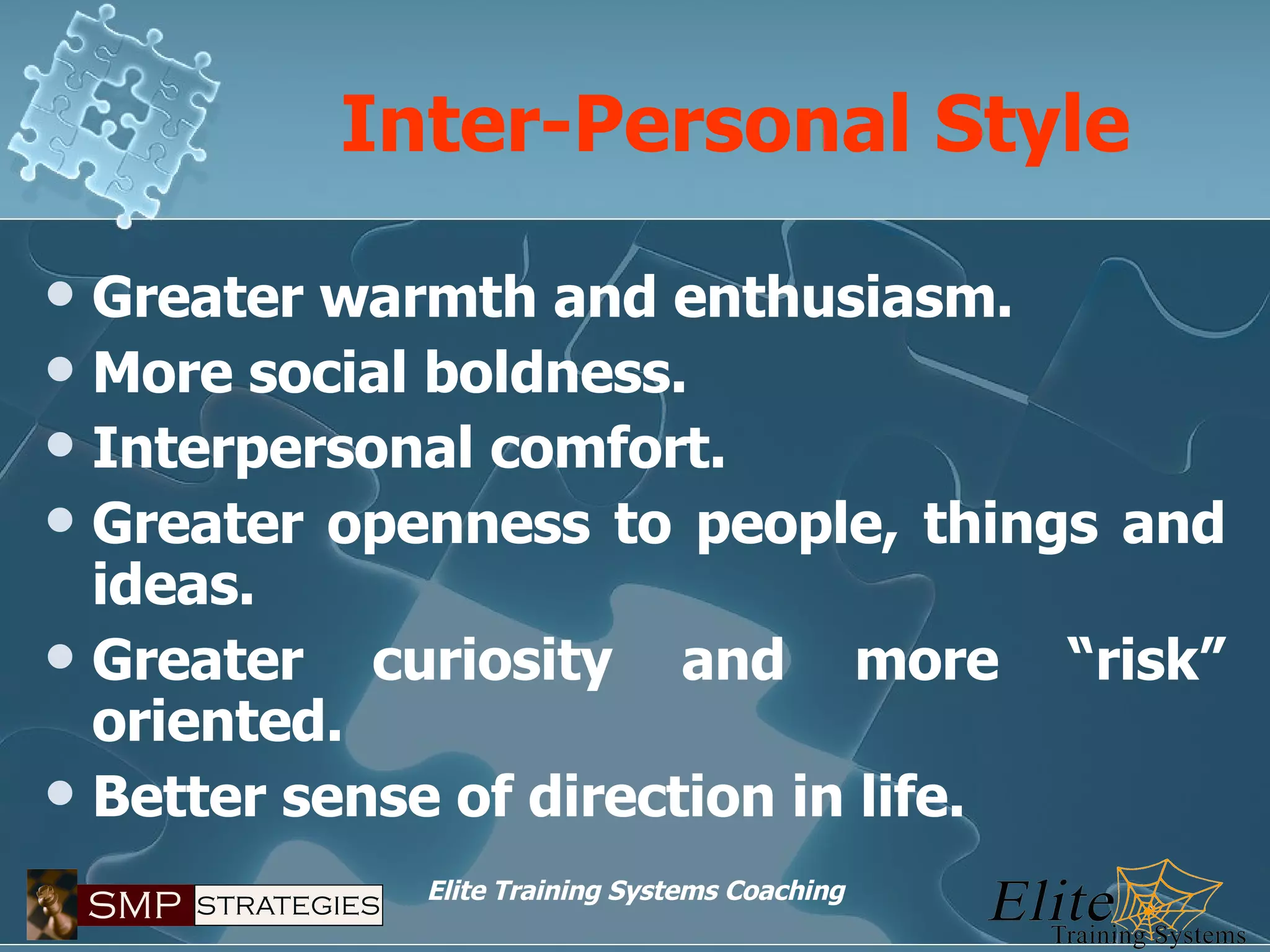 Inter-Personal Style Greater warmth and enthusiasm. More social boldness. Interpersonal comfort. Greater openness to people, things and ideas. Greater curiosity and more “risk” oriented. Better sense of direction in life. 