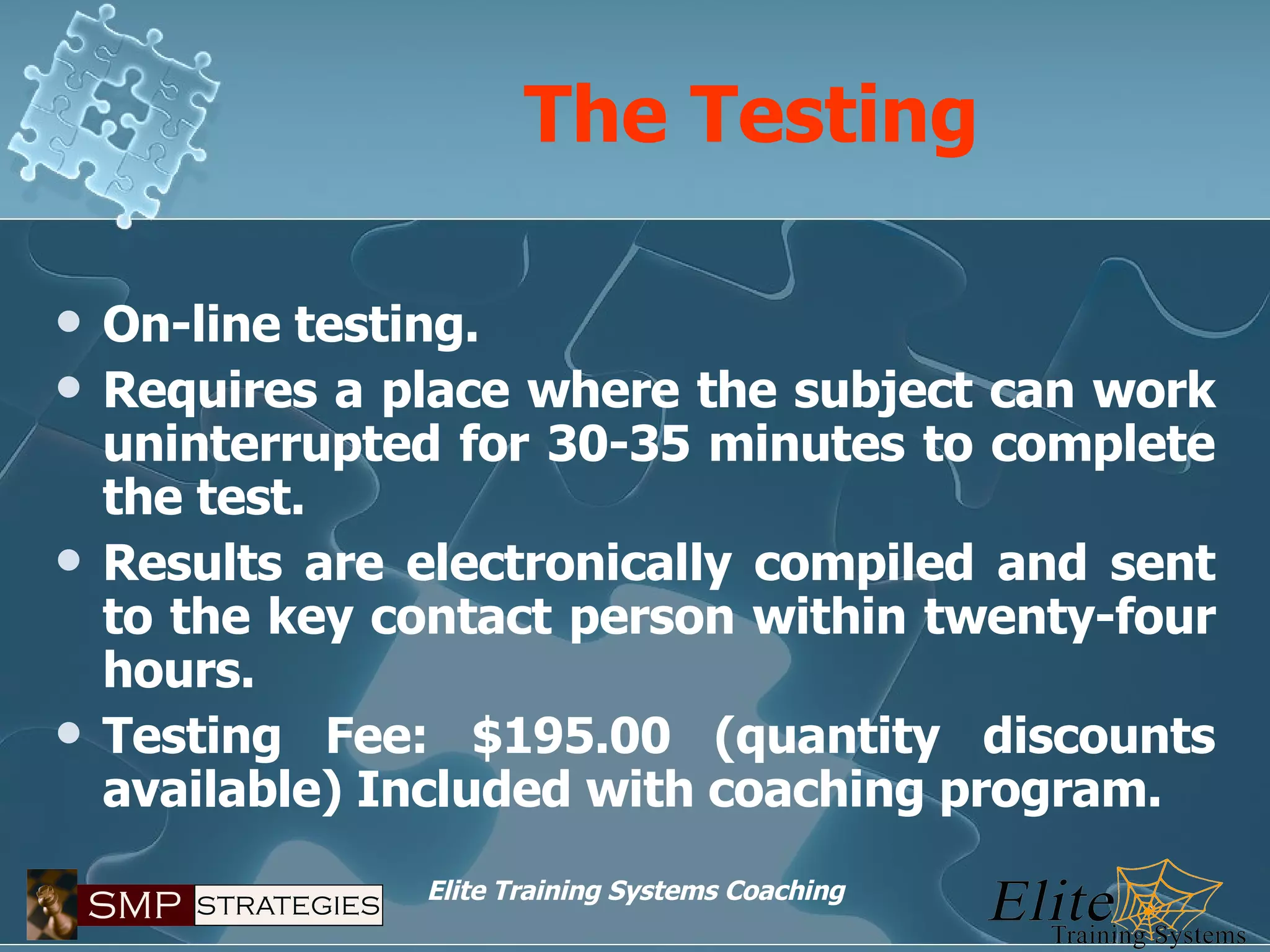The Testing On-line testing. Requires a place where the subject can work uninterrupted for 30-35 minutes to complete the test. Results are electronically compiled and sent to the key contact person within twenty-four hours. Testing Fee: $195.00 (quantity discounts available) Included with coaching program. 