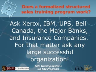 Does a formalized structured sales training program work? Ask Xerox, IBM, UPS, Bell Canada, the Major Banks, and Insurance Companies.  For that matter ask any large successful organization! 