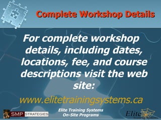 Complete Workshop Details For complete workshop details, including dates, locations, fee, and course descriptions visit the web site: www.elitetrainingsystems.ca 