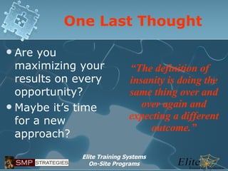 One Last Thought Are you maximizing your results on every opportunity? Maybe it’s time for a new approach? “ The definition of insanity is doing the same thing over and over again and expecting a different outcome.” 