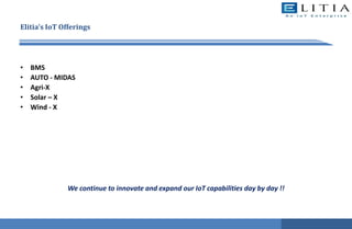Elitia’s IoT Offerings
• BMS
• AUTO - MIDAS
• Agri-X
• Solar – X
• Wind - X
We continue to innovate and expand our IoT capabilities day by day !!
 