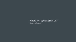 What’s Wrong With Elitist UX?
Andrew Heaton
 