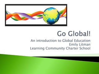 An introduction to Global Education
Emily Litman
Learning Community Charter School
 