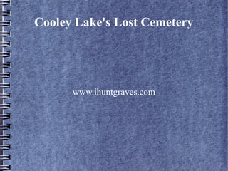 Cooley Lake's Lost Cemetery




      www.ihuntgraves.com
 