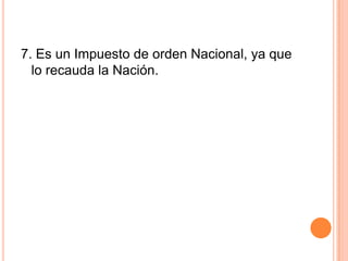 7. Es un Impuesto de orden Nacional, ya que lo recauda la Nación.