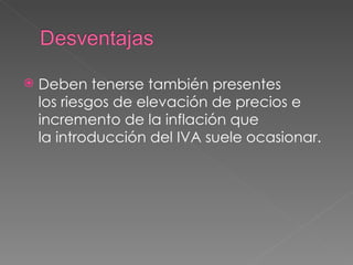 Deben tenerse también presentes los riesgos de elevación de precios e incremento de la inflación que la introducción del IVA suele ocasionar. 