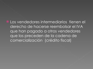 Los vendedores intermediarios  tienen el derecho de hacerse reembolsar el IVA que han pagado a otros vendedores  que los preceden de la cadena de comercialización  (crédito fiscal) 