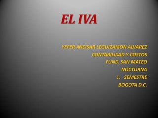 EL IVA  YEFER ANCISAR LEGUIZAMON ALVAREZ CONTABILIDAD Y COSTOS FUND. SAN MATEO NOCTURNA SEMESTRE BOGOTA D.C. 