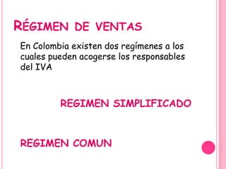 RÉGIMEN DE VENTAS
En Colombia existen dos regímenes a los
cuales pueden acogerse los responsables
del IVA
REGIMEN SIMPLIFICADO
REGIMEN COMUN
 