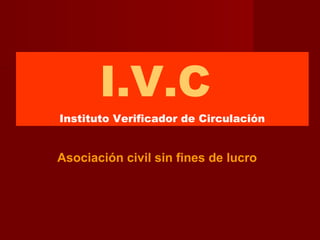 I.V.C
Instituto Verificador de Circulación
Asociación civil sin fines de lucro
 