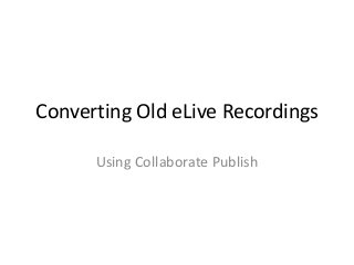 Converting Old eLive Recordings
Using Collaborate Publish

 