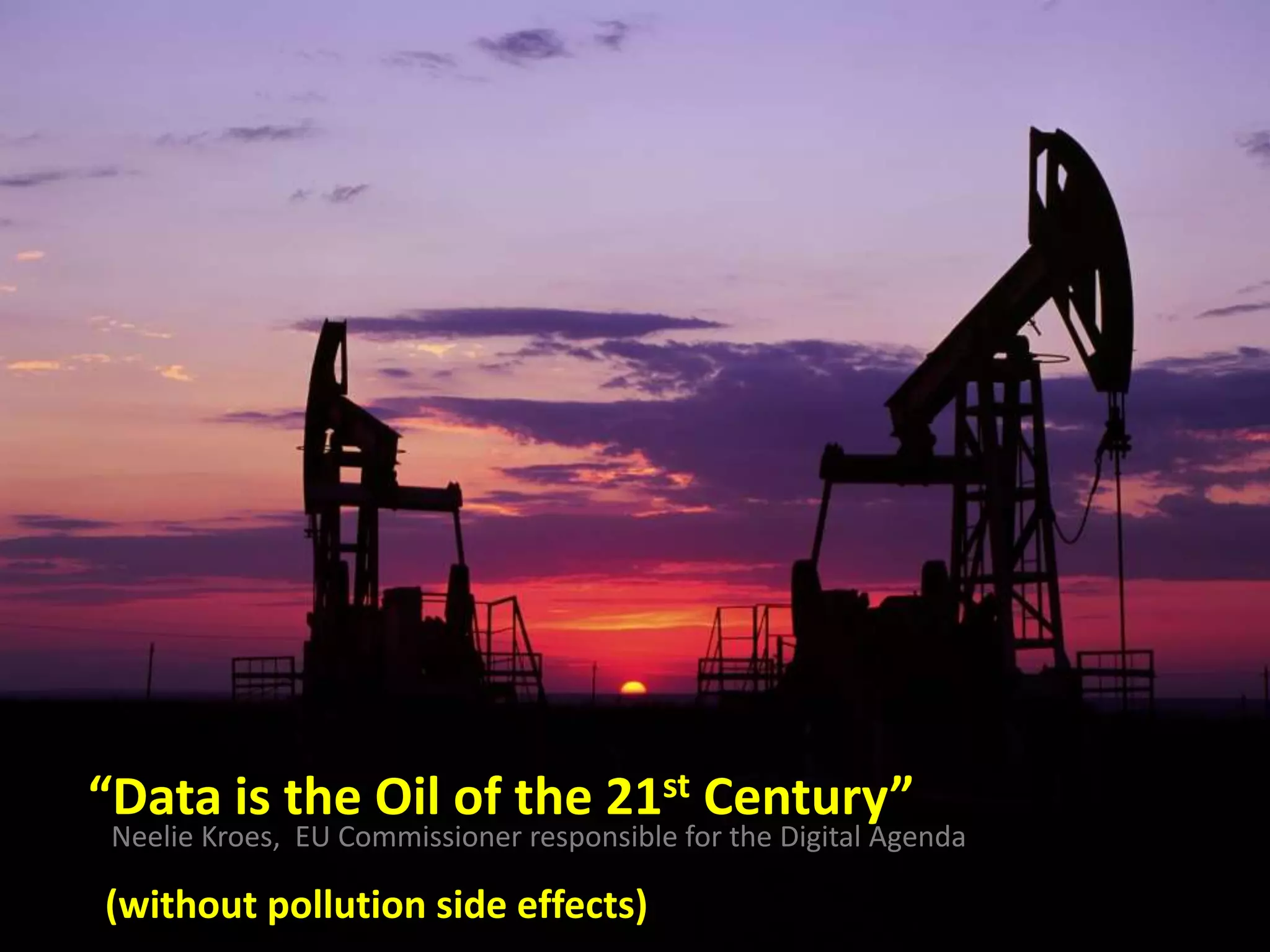 “Data is the Oil of the 21st Century”
Neelie Kroes, EU Commissioner responsible for the Digital Agenda
(without pollution side effects)
 