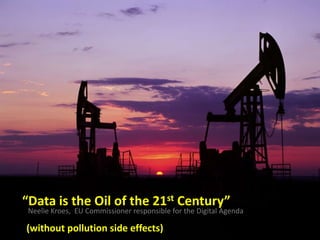 “Data is the Oil of the 21st Century”
Neelie Kroes, EU Commissioner responsible for the Digital Agenda
(without pollution side effects)
 