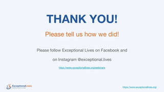 THANK YOU!
Please tell us how we did!
Please follow Exceptional Lives on Facebook and
on Instagram @exceptional.lives
https://www.exceptionallives.org/webinars
https://www.exceptionallives.org/
 