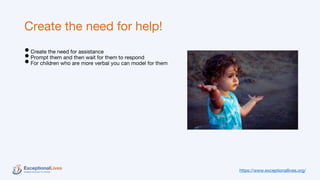 Create the need for help!
•Create the need for assistance
•Prompt them and then wait for them to respond
•For children who are more verbal you can model for them
https://www.exceptionallives.org/
 