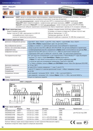 Commercial refrigeration                                                                            CR

 EW971 – EWplus971
 IDplus971




                           :       EW971
                                                                                                                                        .
                                                                                                           (NTC)                                            .
                                   EWplus971                                                                                       ,    EW971 –              ID971.
                                   IDplus971                                 EWplus971,                                                             (NTC/PTC/Pt1000),
                                                                                                                                                   4-                           .
                                                    :                                                              :                   32x74    ,          59
                                           :IP65                                                                       :                       71x29      (+0,2/-0,1        )
                   :                 PC+ABS,                                       UL94 V-0                                    : -5…55°
                                                                                                                                 : -30…85°
                                                                                                                                          : 10…90% (                    )
                                                            :
                                                                :        x     NTC*: -50,0…110.0° ; x      PTC: -55,0…140,0° ; x      Pt1000: -55,0…150,0°
                                                                         *       EW EWplus                                          (NTC)
                                                        :                3                    «-»,
                                                                    :    1                       NTC ( ID . . NTC/PTC/Pt100 -                                         )
                               :                                         1                                           ( IDplus                                      Pb3)
                                    :                                    1                  SPST         12(12) 2 . ., 250 (                                )
                                                                         1               SPDT         8(4) - / 6(3) - , 250 ~ (                                )
                                                 :                       TTL*                             **                        Televis/Modbus***         BusAdapter
                                                                         *           TTL                EW/EWplus IDplus
                                                                             IDplus TTL                                                             DI2
                                                                         **                                                  CopyCard UNICARD
                                                                         *** Televis Modbus               IDplus;      EW/EWplus            Televis              RVD/
                                        :                                   -55     140°
               :                                                                  0,5%                       +1       (1     0,1° )
                       :                                                 1      0,1° (                                        )–
                           :                                                4,5
                                        :                                x                           230 ~: 230 ~ r 10%                50/60
                                                                         x                           12 ~ (         IDplus): 12 ~/= r 10%               50/60
           :
                                            :
                                                EW971               EWplus971                                                          IDplus971




                                                :

     EW29DI0XCH780                  EW971                               12(12)A 2 . .+8/6       2 x NTC                    230 ~
     EW29YI0XCH701                  EW971 S                             12(12)A 2 . .+8/6       2 x NTC                    220 ~                                       220
     EW29DI0XC4780                  EWplus971                           12(12)A 2 . .+8/6       2 x NTC                    230 ~
     IDP29DB300000                  IDplus971                           12(12)A 2 . .+8/6       (2+1) x NTC/PTC/Pt1000     12 ~
     IDP29DB7E0000                  IDplus971                           12(12)A 2 . .+8/6       (2+1) x NTC/PTC/Pt1000     230 ~
                                                                                       web                                 .
                                                                                                .

19
 