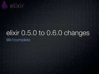 elixir 0.5.0 to 0.6.0 changes
@k1complete
 