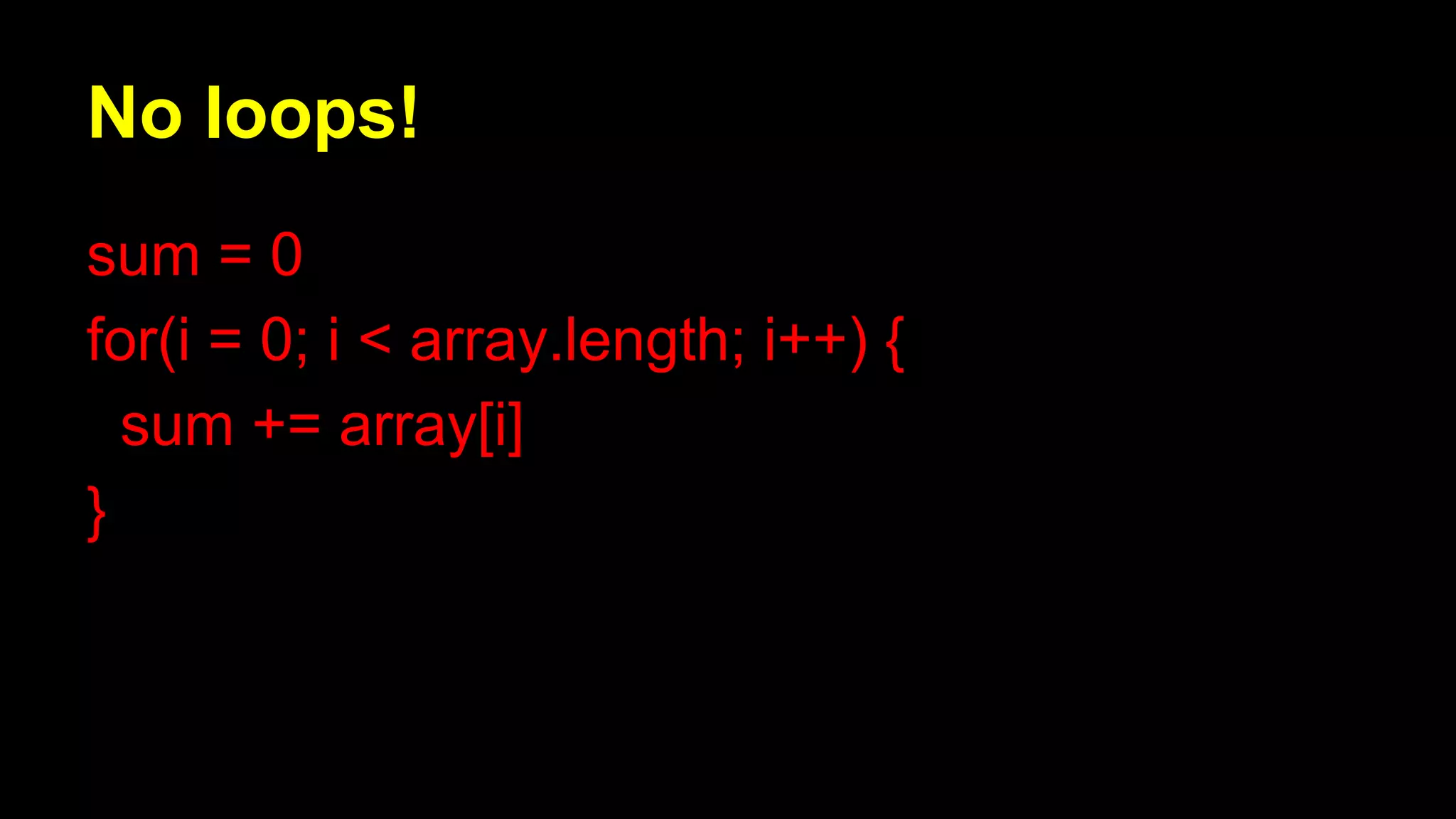 No loops!
sum = 0
for(i = 0; i < array.length; i++) {
sum += array[i]
}
 