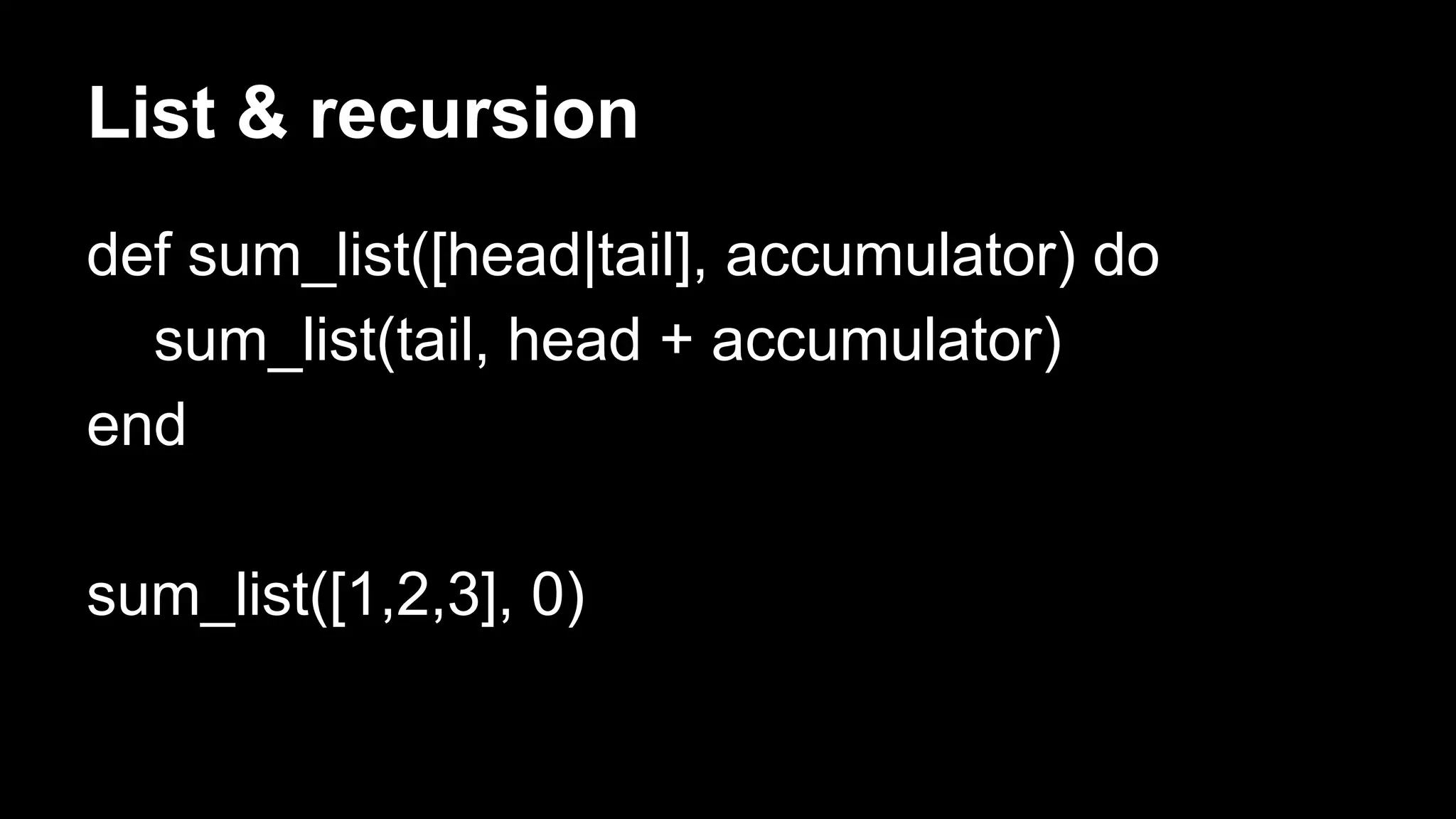 List & recursion
def sum_list([head|tail], accumulator) do
sum_list(tail, head + accumulator)
end
sum_list([1,2,3], 0)
 