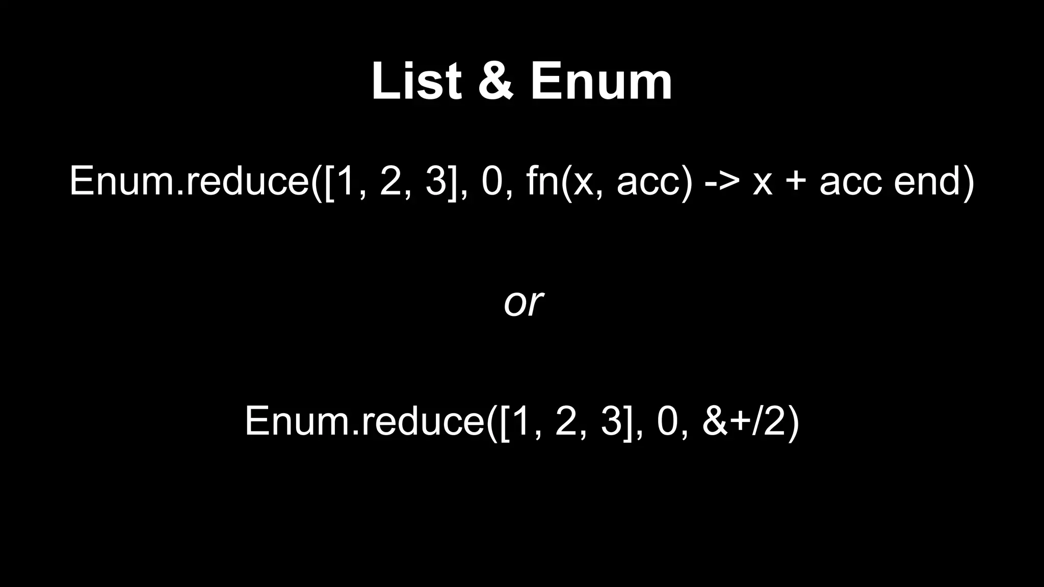 List & Enum
Enum.reduce([1, 2, 3], 0, fn(x, acc) -> x + acc end)
or
Enum.reduce([1, 2, 3], 0, &+/2)
 