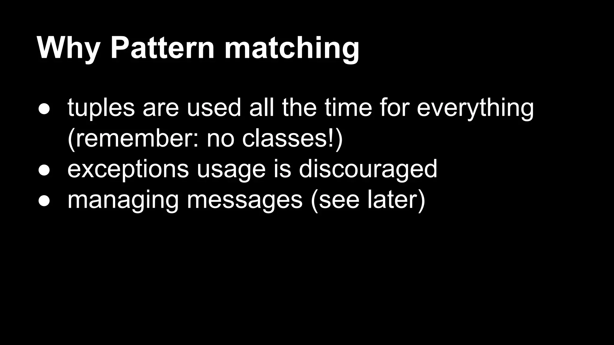 Why Pattern matching
● tuples are used all the time for everything
(remember: no classes!)
● exceptions usage is discouraged
● managing messages (see later)
 