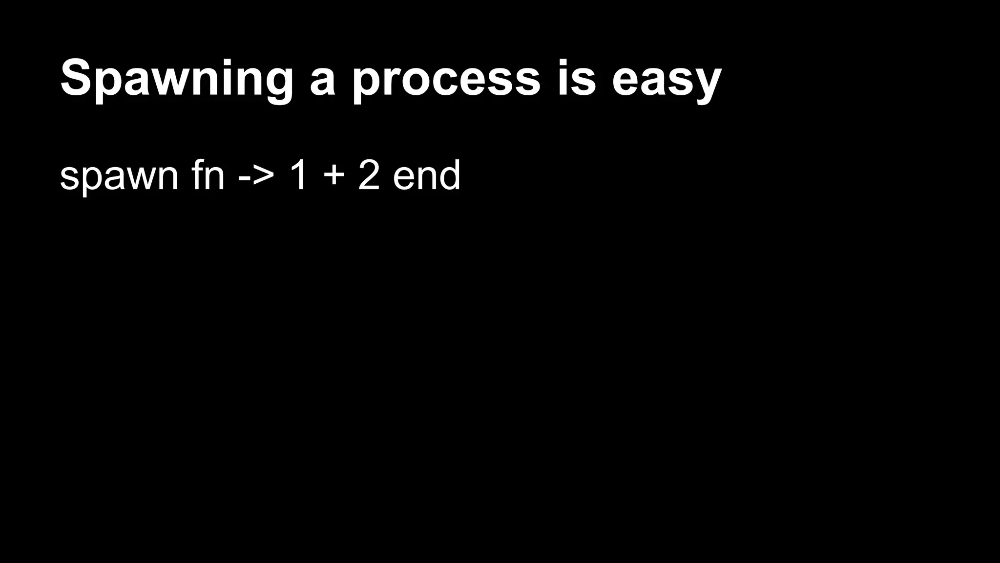 Spawning a process is easy
spawn fn -> 1 + 2 end
 