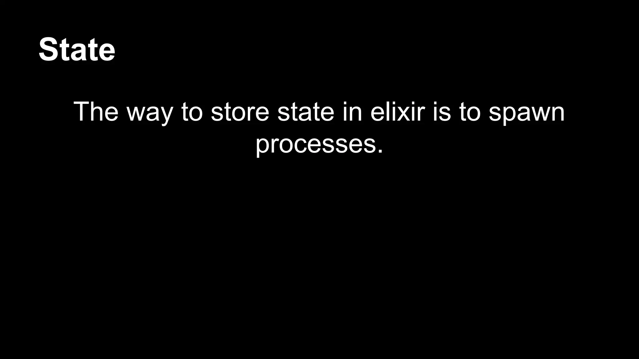State
The way to store state in elixir is to spawn
processes.
 