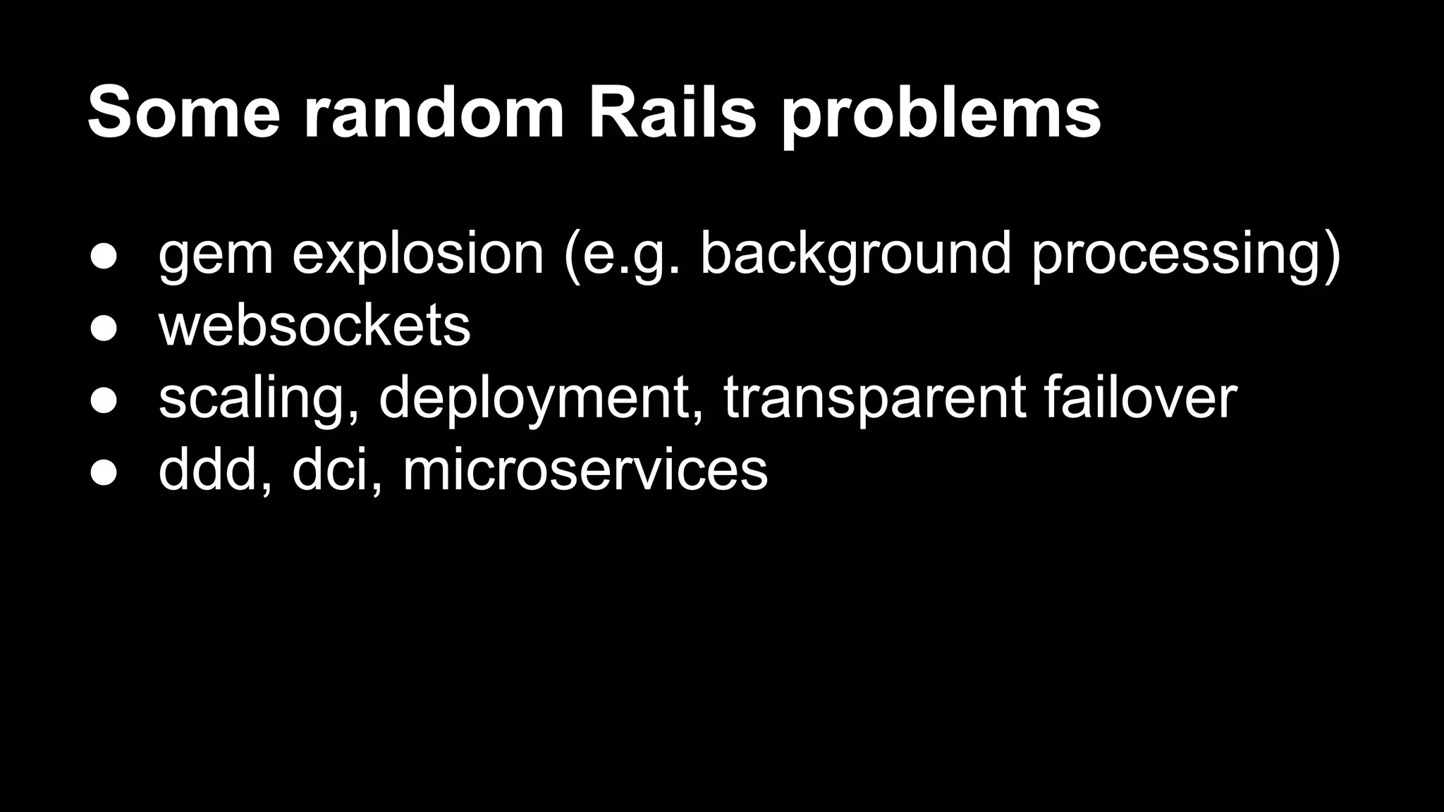 Some random Rails problems
● gem explosion (e.g. background processing)
● websockets
● scaling, deployment, transparent failover
● ddd, dci, microservices
 