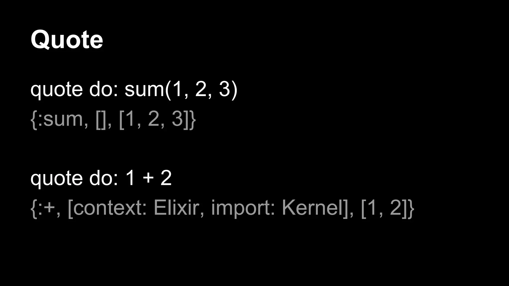 Quote
quote do: sum(1, 2, 3)
{:sum, [], [1, 2, 3]}
quote do: 1 + 2
{:+, [context: Elixir, import: Kernel], [1, 2]}
 