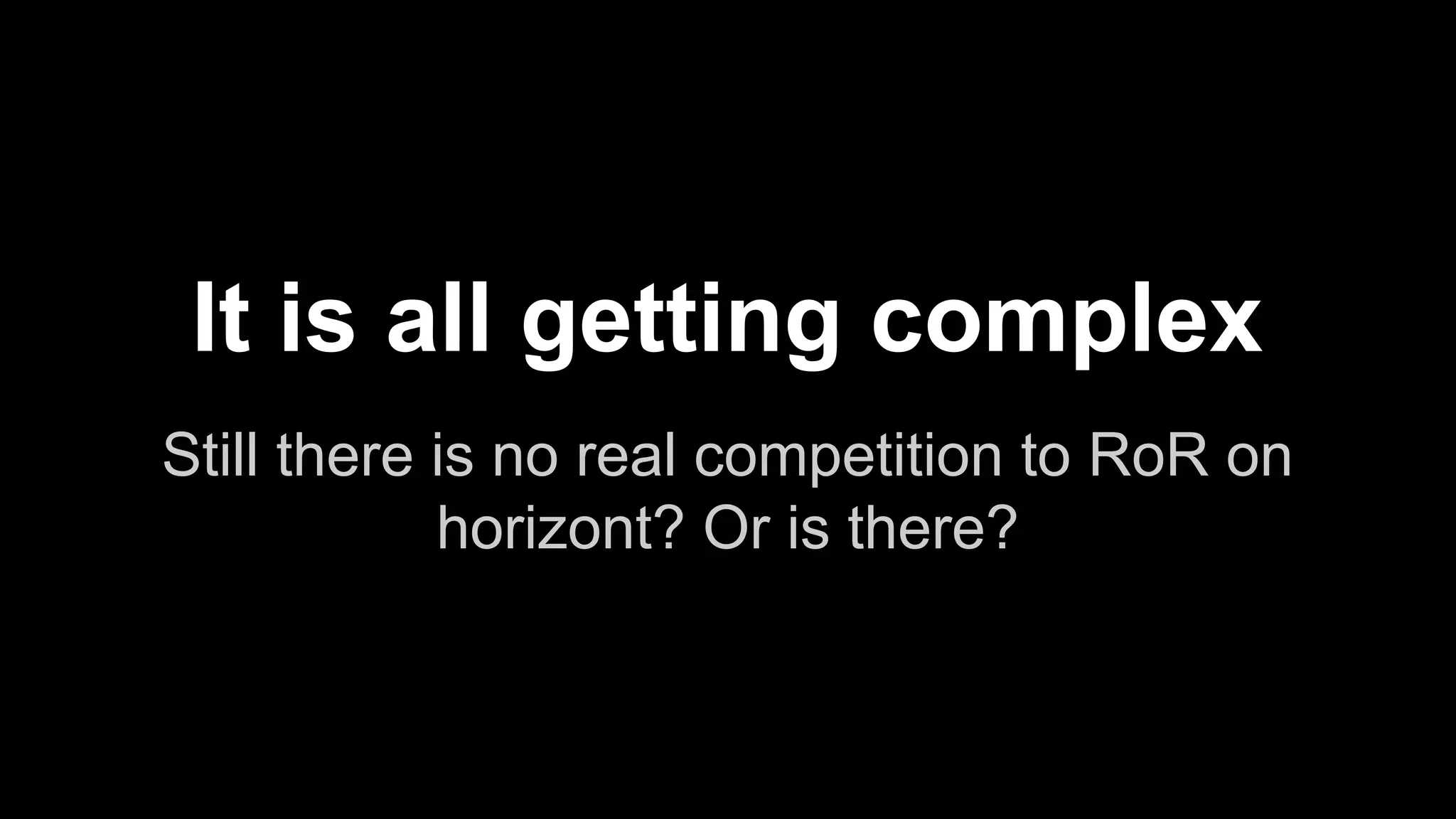 Still there is no real competition to RoR on
horizont? Or is there?
It is all getting complex
 