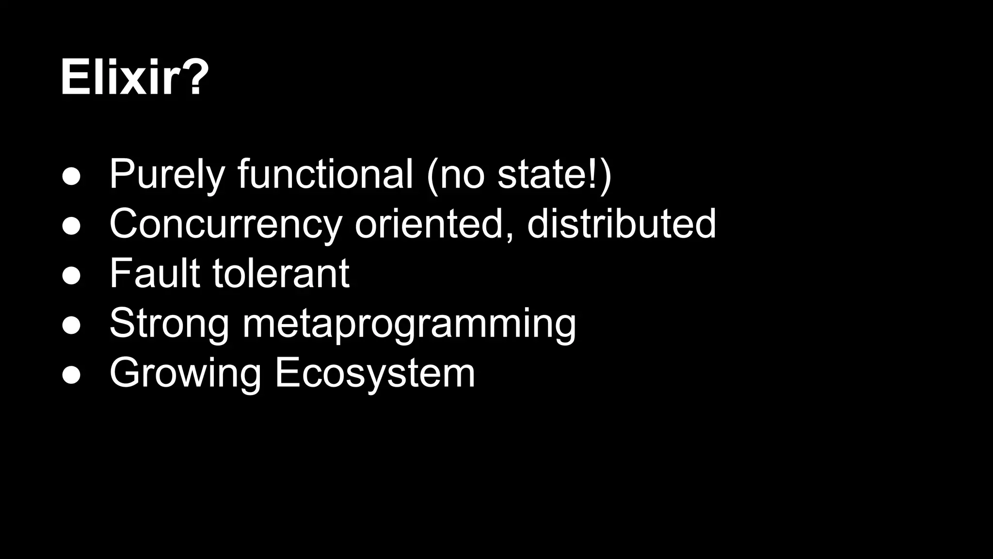 Elixir?
● Purely functional (no state!)
● Concurrency oriented, distributed
● Fault tolerant
● Strong metaprogramming
● Growing Ecosystem
 