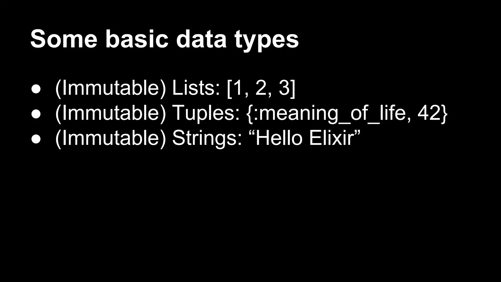 Some basic data types
● (Immutable) Lists: [1, 2, 3]
● (Immutable) Tuples: {:meaning_of_life, 42}
● (Immutable) Strings: “Hello Elixir”
 