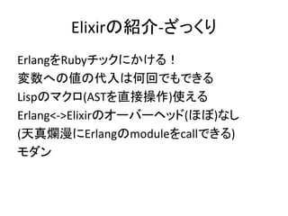 Elixirの紹介-ざっくり
ErlangをRubyチックにかける！
変数への値の代入は何回でもできる
Lispのマクロ(ASTを直接操作)使える
Erlang<->Elixirのオーバーヘッド(ほぼ)なし
(天真爛漫にErlangのmoduleをcallできる)
モダン
 