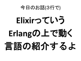 今日のお話(３行で)
Elixirっていう
Erlangの上で動く
言語の紹介するよ
 