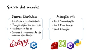 Guerra dos mundos
• Eficiência e confiabilidade
• Programação Concorrente
• Tolerante a falhas
• Suporte à programação de
sistemas distribuídos
• Fácil Prototipação
• Fácil Manutenção
• Fácil Evolução
Sistemas Distribuídos Aplicações Web
 